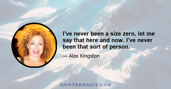 I've never been a size zero, let me say that here and now. I've never been that sort of person.