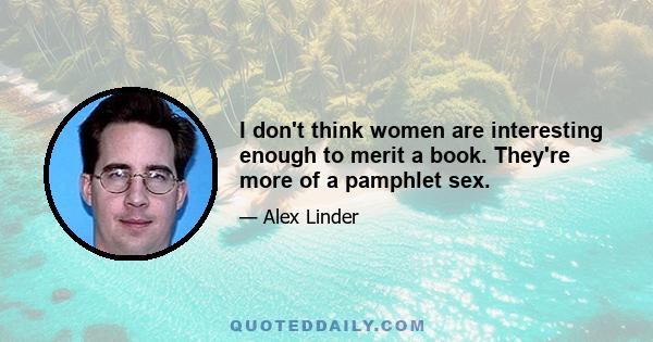 I don't think women are interesting enough to merit a book. They're more of a pamphlet sex.