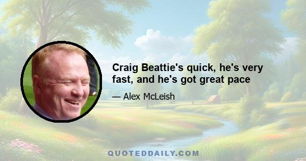 Craig Beattie's quick, he's very fast, and he's got great pace