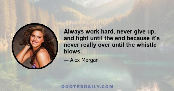 Always work hard, never give up, and fight until the end because it's never really over until the whistle blows.