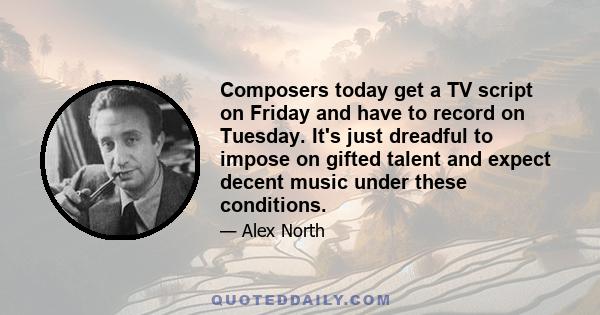 Composers today get a TV script on Friday and have to record on Tuesday. It's just dreadful to impose on gifted talent and expect decent music under these conditions.