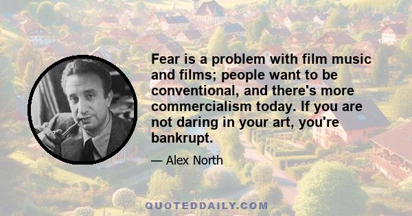 Fear is a problem with film music and films; people want to be conventional, and there's more commercialism today. If you are not daring in your art, you're bankrupt.