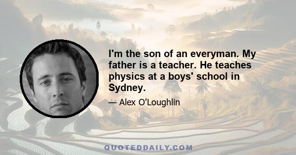 I'm the son of an everyman. My father is a teacher. He teaches physics at a boys' school in Sydney.