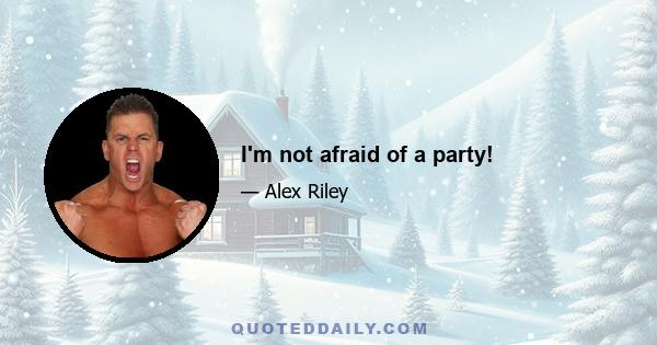 I'm not afraid of a party!