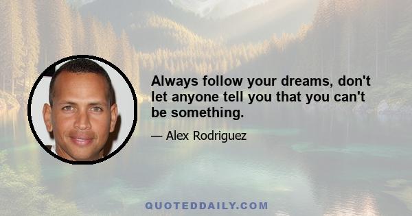 Always follow your dreams, don't let anyone tell you that you can't be something.