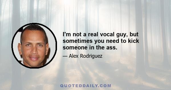 I'm not a real vocal guy, but sometimes you need to kick someone in the ass.