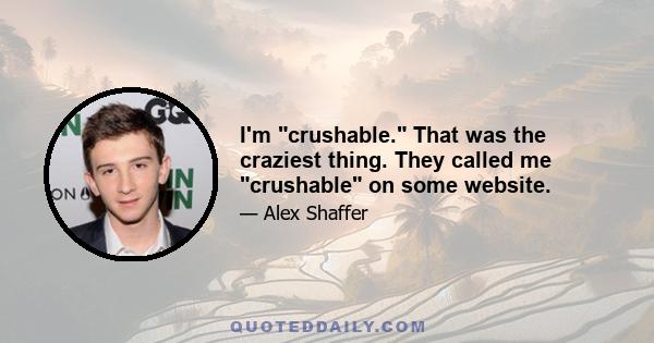 I'm crushable. That was the craziest thing. They called me crushable on some website.