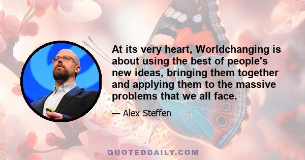 At its very heart, Worldchanging is about using the best of people's new ideas, bringing them together and applying them to the massive problems that we all face.