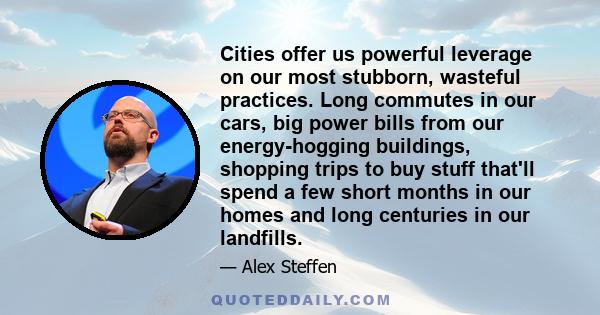 Cities offer us powerful leverage on our most stubborn, wasteful practices. Long commutes in our cars, big power bills from our energy-hogging buildings, shopping trips to buy stuff that'll spend a few short months in