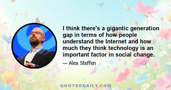 I think there's a gigantic generation gap in terms of how people understand the Internet and how much they think technology is an important factor in social change.