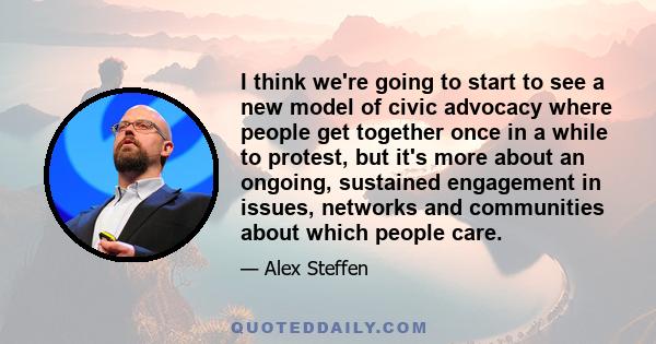 I think we're going to start to see a new model of civic advocacy where people get together once in a while to protest, but it's more about an ongoing, sustained engagement in issues, networks and communities about