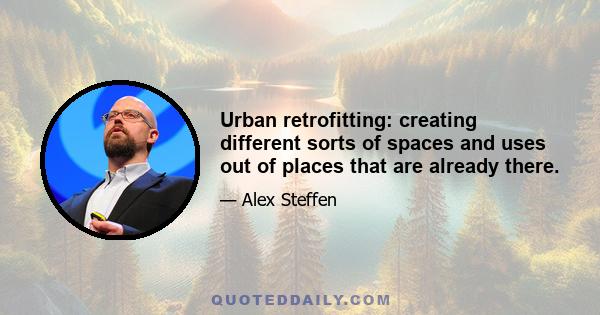 Urban retrofitting: creating different sorts of spaces and uses out of places that are already there.