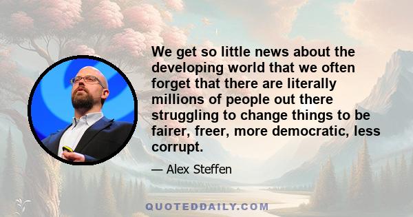 We get so little news about the developing world that we often forget that there are literally millions of people out there struggling to change things to be fairer, freer, more democratic, less corrupt.