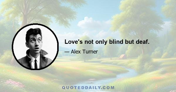 Love's not only blind but deaf.