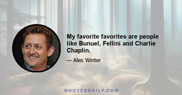 My favorite favorites are people like Bunuel, Fellini and Charlie Chaplin.