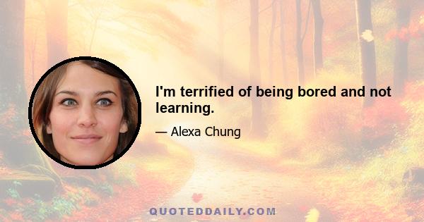 I'm terrified of being bored and not learning.