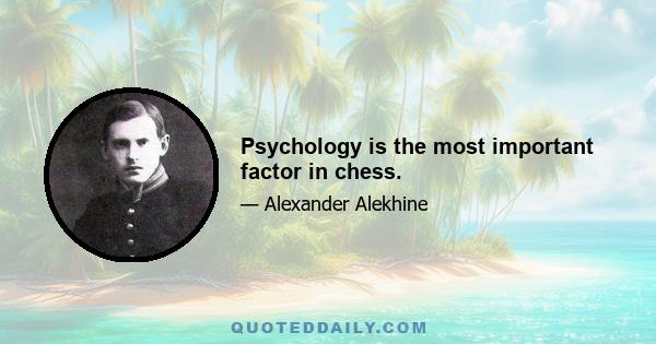 Psychology is the most important factor in chess.