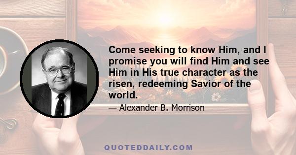 Come seeking to know Him, and I promise you will find Him and see Him in His true character as the risen, redeeming Savior of the world.