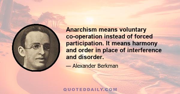 Anarchism means voluntary co-operation instead of forced participation. It means harmony and order in place of interference and disorder.