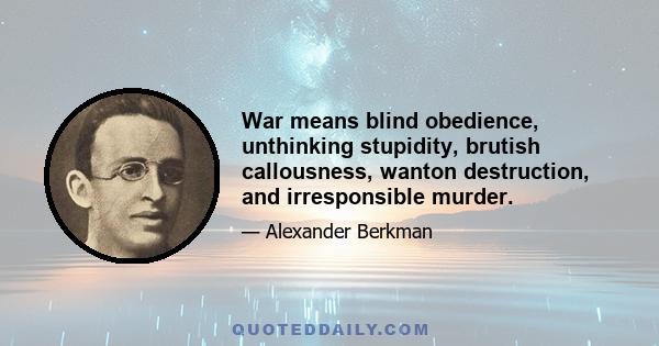 War means blind obedience, unthinking stupidity, brutish callousness, wanton destruction, and irresponsible murder.