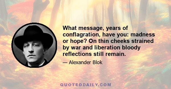 What message, years of conflagration, have you: madness or hope? On thin cheeks strained by war and liberation bloody reflections still remain.