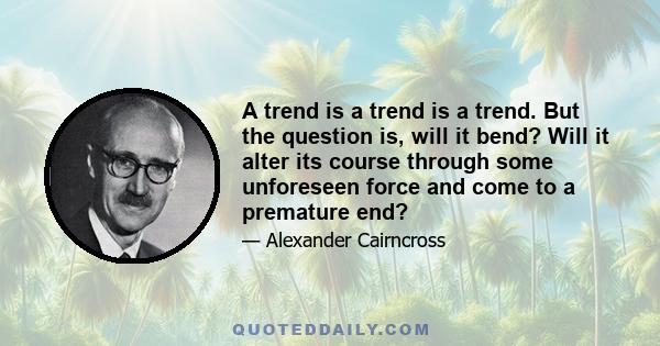 A trend is a trend is a trend. But the question is, will it bend? Will it alter its course through some unforeseen force and come to a premature end?