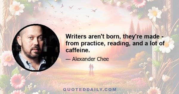 Writers aren't born, they're made - from practice, reading, and a lot of caffeine.