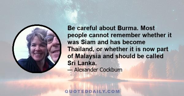 Be careful about Burma. Most people cannot remember whether it was Siam and has become Thailand, or whether it is now part of Malaysia and should be called Sri Lanka.