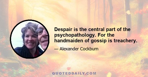 Despair is the central part of the psychopathology. For the handmaiden of gossip is treachery.