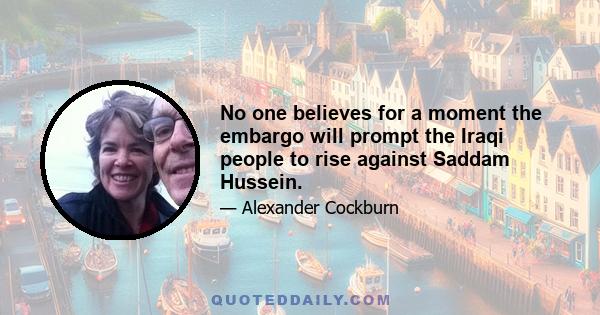 No one believes for a moment the embargo will prompt the Iraqi people to rise against Saddam Hussein.