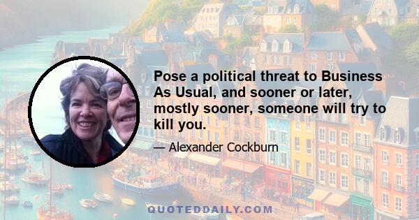 Pose a political threat to Business As Usual, and sooner or later, mostly sooner, someone will try to kill you.