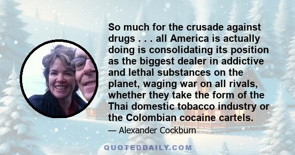 So much for the crusade against drugs . . . all America is actually doing is consolidating its position as the biggest dealer in addictive and lethal substances on the planet, waging war on all rivals, whether they take 