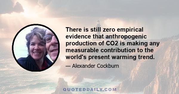 There is still zero empirical evidence that anthropogenic production of CO2 is making any measurable contribution to the world's present warming trend.