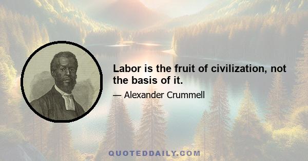 Labor is the fruit of civilization, not the basis of it.