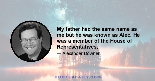 My father had the same name as me but he was known as Alec. He was a member of the House of Representatives.