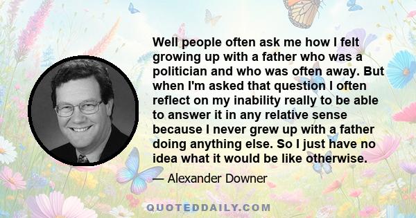 Well people often ask me how I felt growing up with a father who was a politician and who was often away. But when I'm asked that question I often reflect on my inability really to be able to answer it in any relative