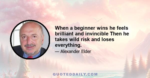 When a beginner wins he feels brilliant and invincible Then he takes wild risk and loses everything.