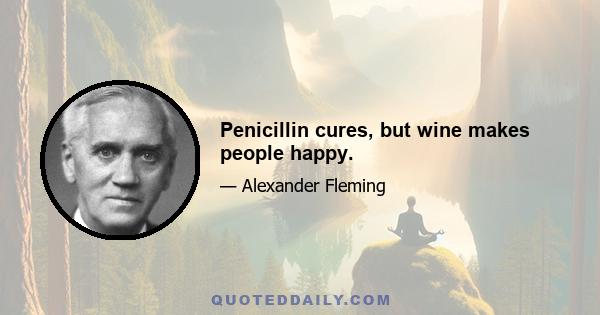 Penicillin cures, but wine makes people happy.