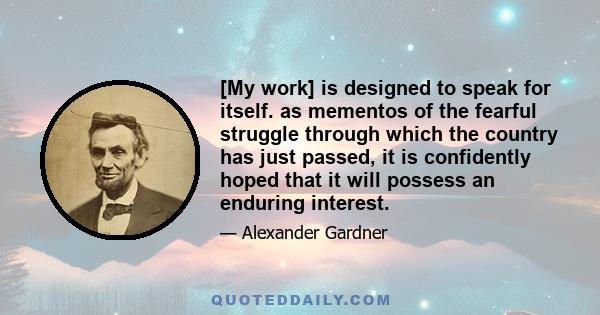 [My work] is designed to speak for itself. as mementos of the fearful struggle through which the country has just passed, it is confidently hoped that it will possess an enduring interest.