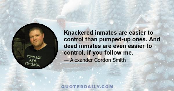 Knackered inmates are easier to control than pumped-up ones. And dead inmates are even easier to control, if you follow me.