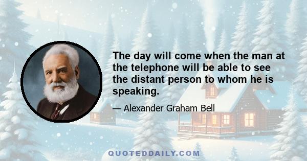 The day will come when the man at the telephone will be able to see the distant person to whom he is speaking.