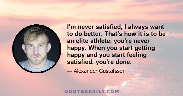 I'm never satisfied, I always want to do better. That's how it is to be an elite athlete, you're never happy. When you start getting happy and you start feeling satisfied, you're done.