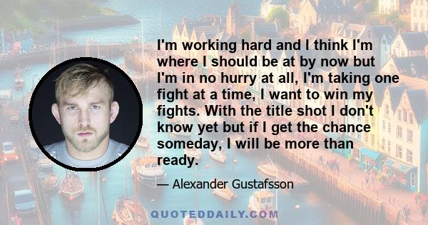 I'm working hard and I think I'm where I should be at by now but I'm in no hurry at all, I'm taking one fight at a time, I want to win my fights. With the title shot I don't know yet but if I get the chance someday, I