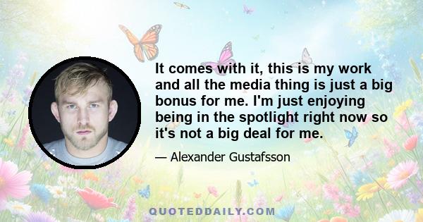 It comes with it, this is my work and all the media thing is just a big bonus for me. I'm just enjoying being in the spotlight right now so it's not a big deal for me.