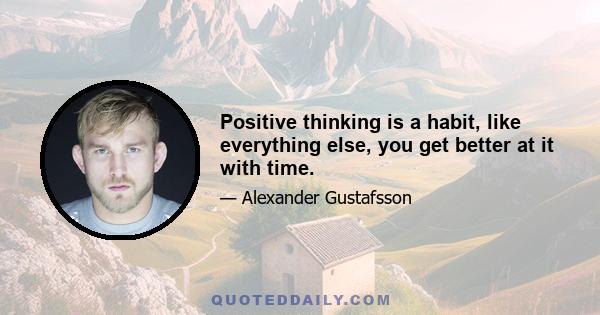 Positive thinking is a habit, like everything else, you get better at it with time.