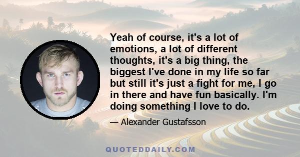 Yeah of course, it's a lot of emotions, a lot of different thoughts, it's a big thing, the biggest I've done in my life so far but still it's just a fight for me, I go in there and have fun basically. I'm doing