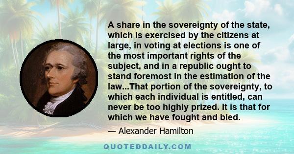 A share in the sovereignty of the state, which is exercised by the citizens at large, in voting at elections is one of the most important rights of the subject, and in a republic ought to stand foremost in the