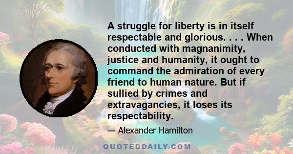 A struggle for liberty is in itself respectable and glorious. . . . When conducted with magnanimity, justice and humanity, it ought to command the admiration of every friend to human nature. But if sullied by crimes and 