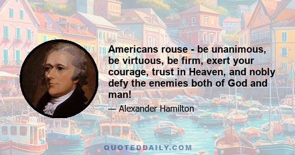 Americans rouse - be unanimous, be virtuous, be firm, exert your courage, trust in Heaven, and nobly defy the enemies both of God and man!