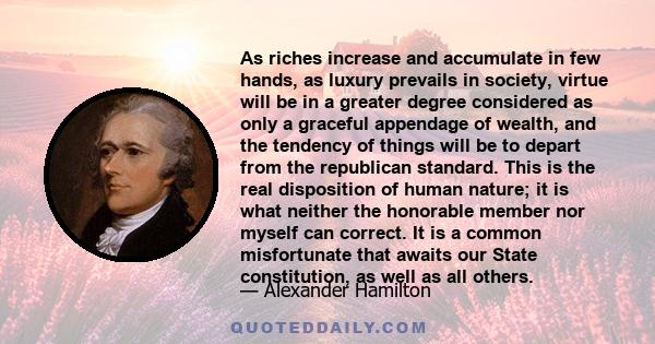 As riches increase and accumulate in few hands, as luxury prevails in society, virtue will be in a greater degree considered as only a graceful appendage of wealth, and the tendency of things will be to depart from the